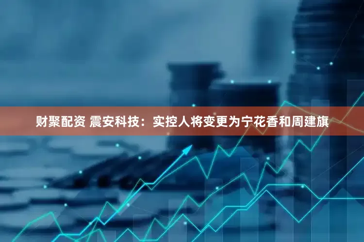 财聚配资 震安科技：实控人将变更为宁花香和周建旗