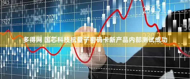 多得网 国芯科技抗量子密码卡新产品内部测试成功