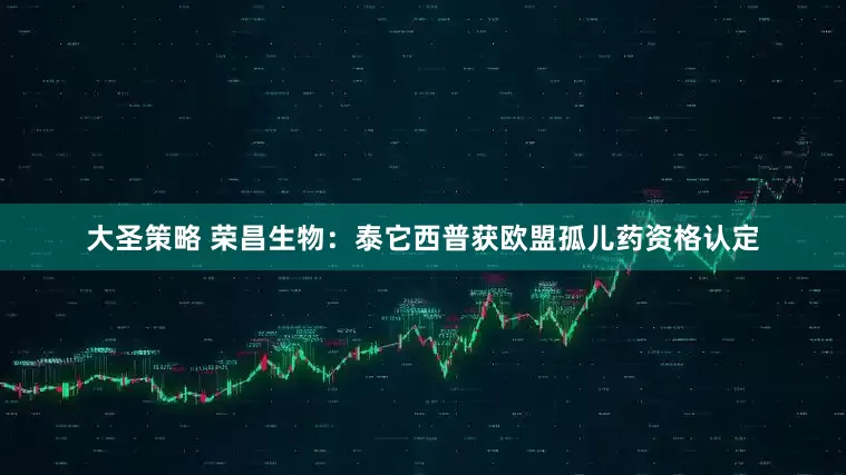 大圣策略 荣昌生物：泰它西普获欧盟孤儿药资格认定