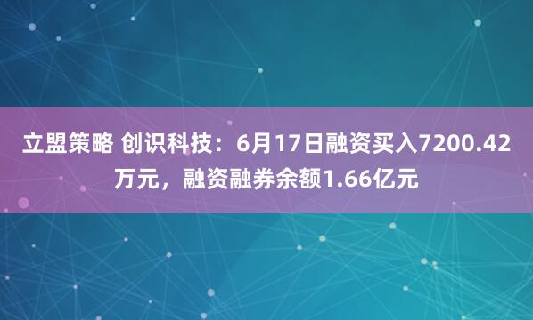 立盟策略 创识科技：6月17日融资买入7200.42万元，融资融券余额1.66亿元