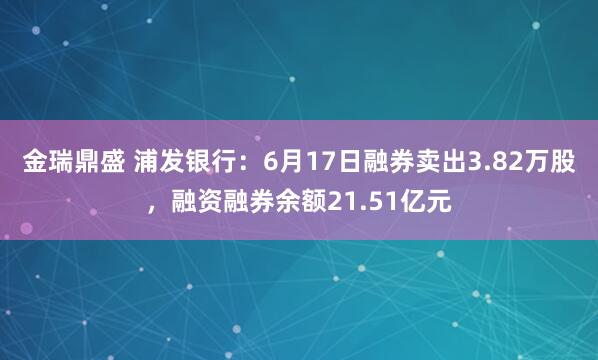 金瑞鼎盛 浦发银行：6月17日融券卖出3.82万股，融资融券余额21.51亿元