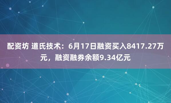 配资坊 道氏技术：6月17日融资买入8417.27万元，融资融券余额9.34亿元