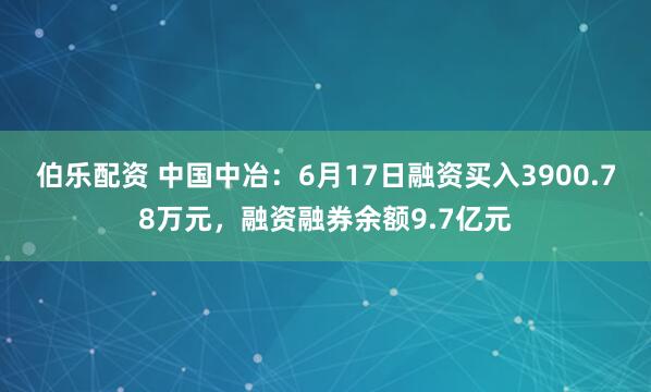 伯乐配资 中国中冶：6月17日融资买入3900.78万元，融资融券余额9.7亿元