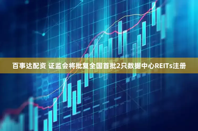 百事达配资 证监会将批复全国首批2只数据中心REITs注册