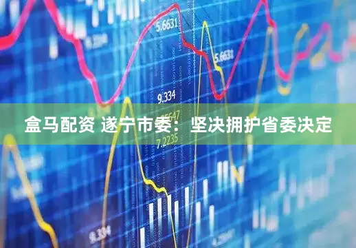 盒马配资 遂宁市委：坚决拥护省委决定
