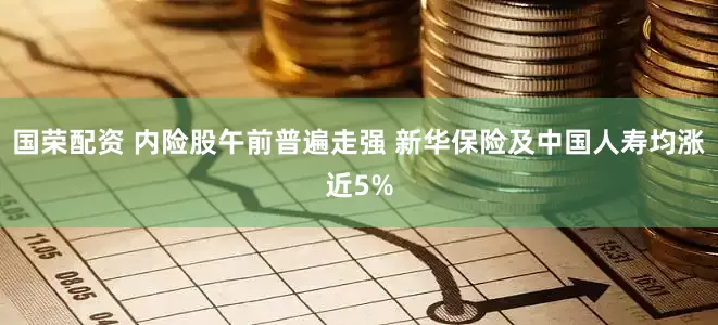 国荣配资 内险股午前普遍走强 新华保险及中国人寿均涨近5%