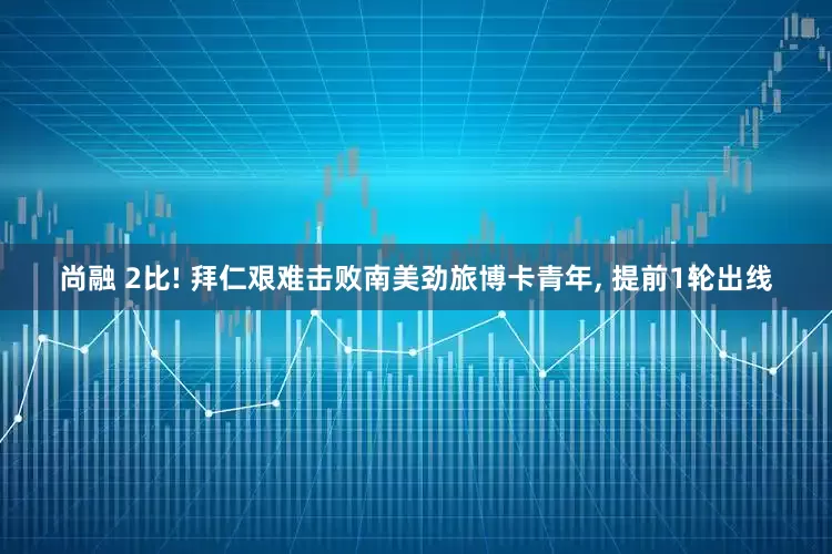 尚融 2比! 拜仁艰难击败南美劲旅博卡青年, 提前1轮出线