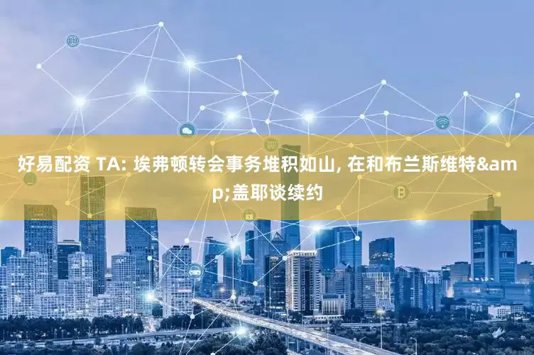 好易配资 TA: 埃弗顿转会事务堆积如山, 在和布兰斯维特&盖耶谈续约