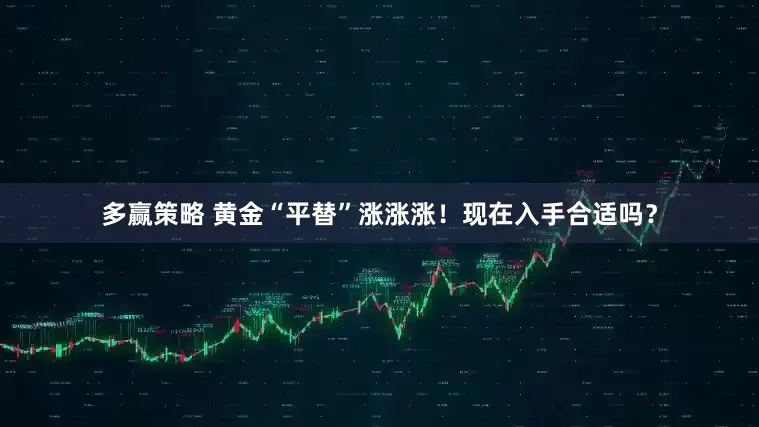 多赢策略 黄金“平替”涨涨涨！现在入手合适吗？