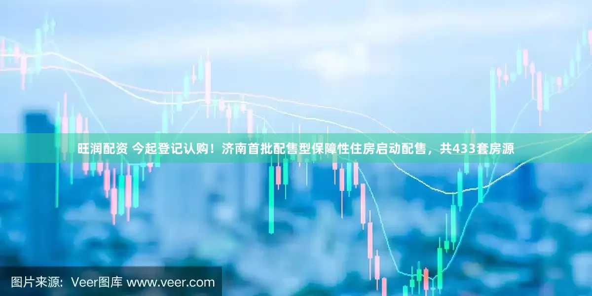 旺润配资 今起登记认购！济南首批配售型保障性住房启动配售，共433套房源
