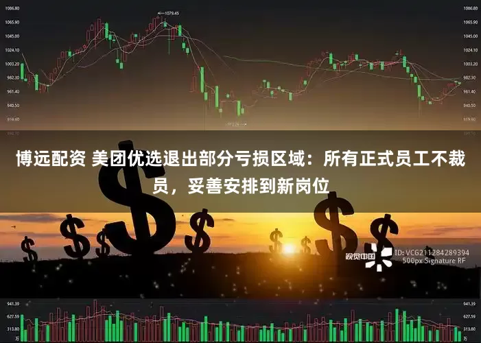 博远配资 美团优选退出部分亏损区域：所有正式员工不裁员，妥善安排到新岗位