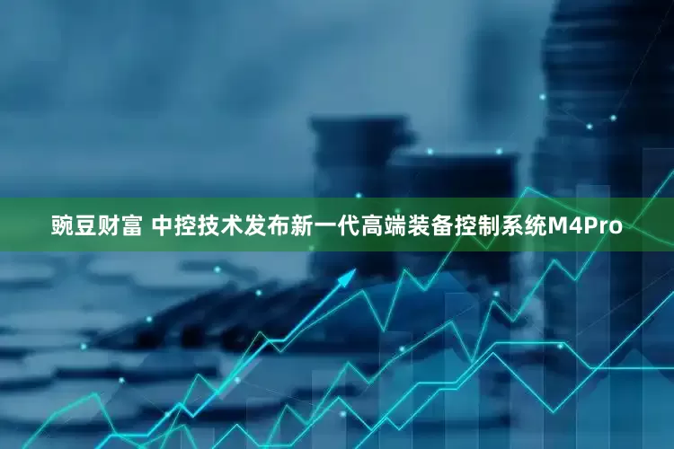 豌豆财富 中控技术发布新一代高端装备控制系统M4Pro
