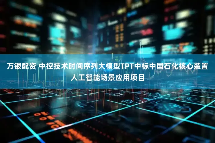 万银配资 中控技术时间序列大模型TPT中标中国石化核心装置人工智能场景应用项目