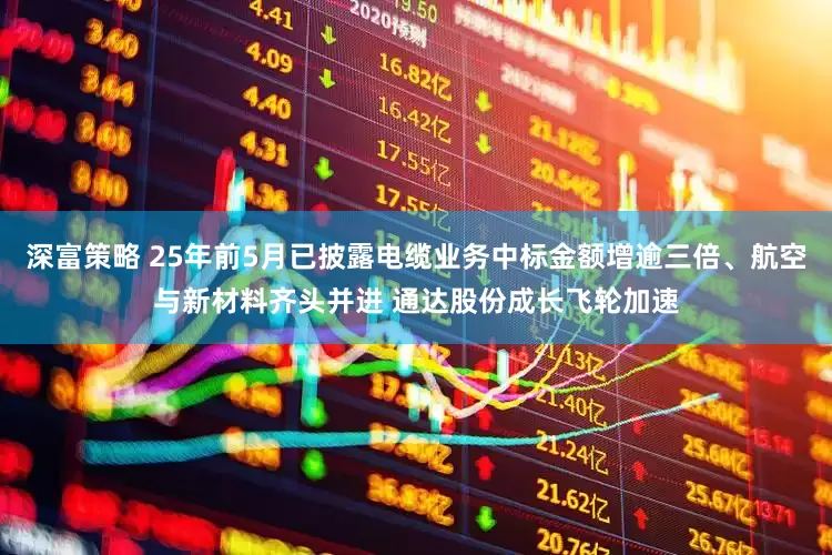 深富策略 25年前5月已披露电缆业务中标金额增逾三倍、航空与新材料齐头并进 通达股份成长飞轮加速