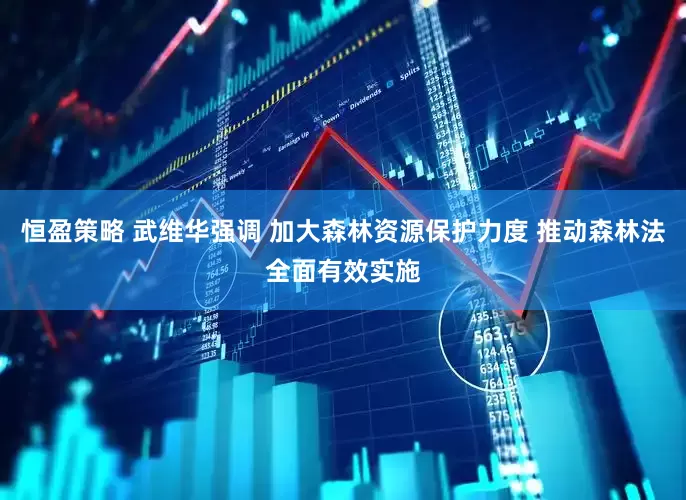 恒盈策略 武维华强调 加大森林资源保护力度 推动森林法全面有效实施