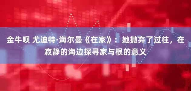 金牛呗 尤迪特·海尔曼《在家》：她抛弃了过往，在寂静的海边探寻家与根的意义