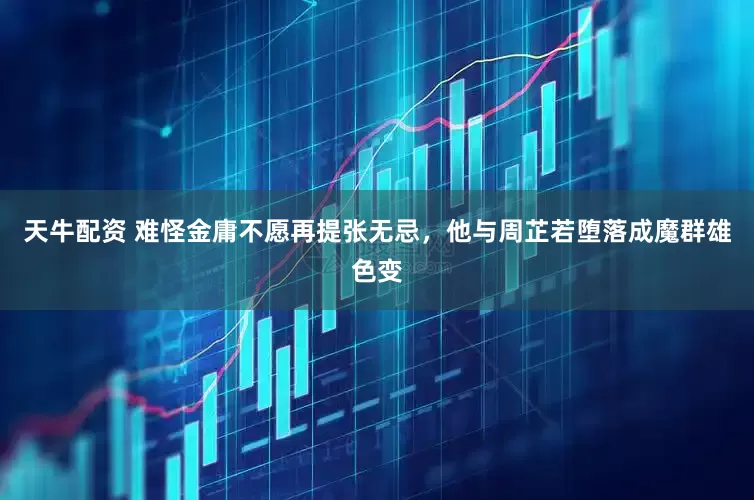 天牛配资 难怪金庸不愿再提张无忌，他与周芷若堕落成魔群雄色变