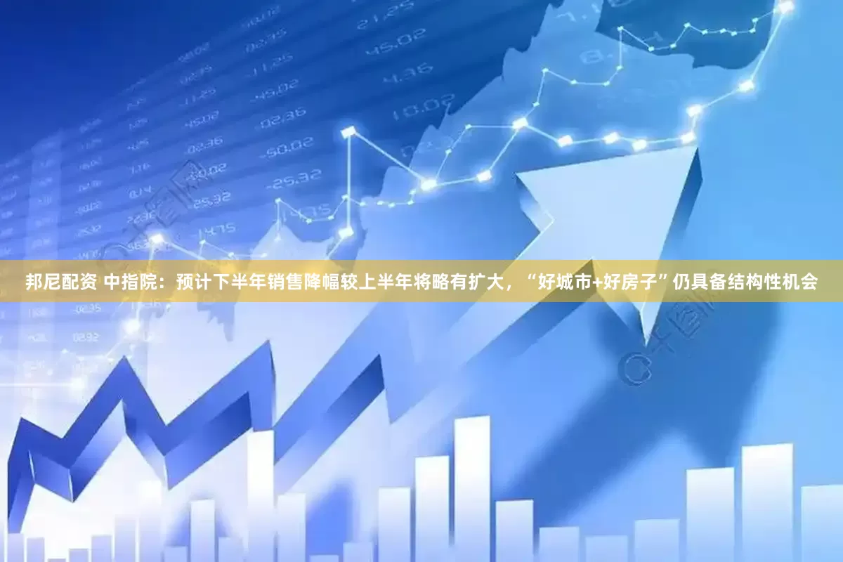 邦尼配资 中指院：预计下半年销售降幅较上半年将略有扩大，“好城市+好房子”仍具备结构性机会