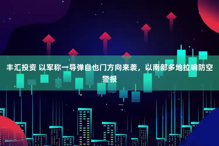 丰汇投资 以军称一导弹自也门方向来袭，以南部多地拉响防空警报