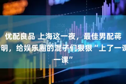 优配良品 上海这一夜，最佳男配蒋奇明，给娱乐圈的混子们狠狠“上了一课”