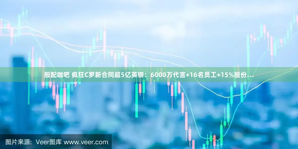股配咖吧 疯狂C罗新合同超5亿英镑：6000万代言+16名员工+15%股份…