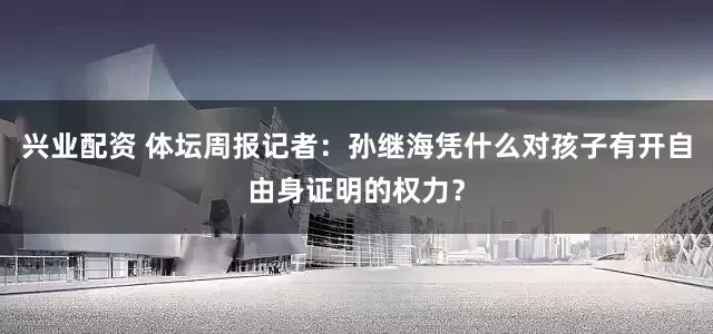 兴业配资 体坛周报记者：孙继海凭什么对孩子有开自由身证明的权力？