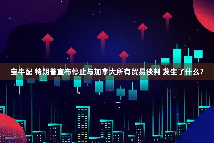 宝牛配 特朗普宣布停止与加拿大所有贸易谈判 发生了什么？