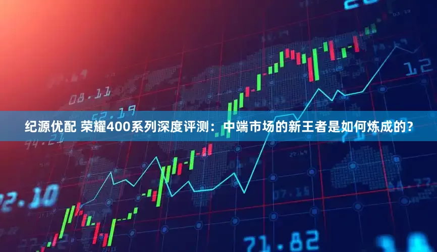 纪源优配 荣耀400系列深度评测：中端市场的新王者是如何炼成的？