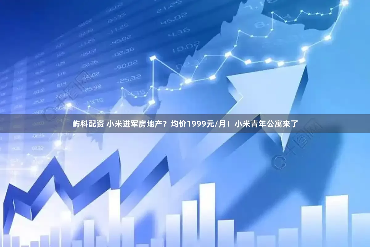 屿科配资 小米进军房地产？均价1999元/月！小米青年公寓来了