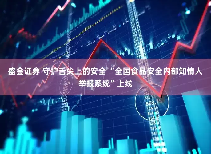 盛金证券 守护舌尖上的安全 “全国食品安全内部知情人举报系统”上线