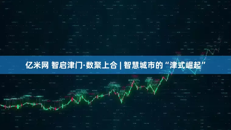 亿米网 智启津门·数聚上合 | 智慧城市的“津式崛起”