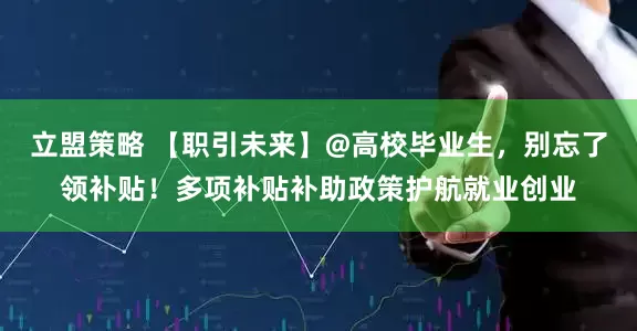 立盟策略 【职引未来】@高校毕业生，别忘了领补贴！多项补贴补助政策护航就业创业