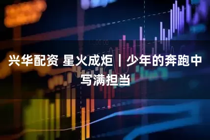 兴华配资 星火成炬｜少年的奔跑中写满担当
