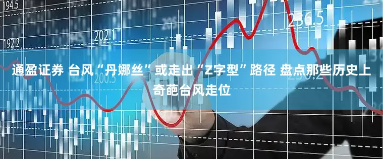 通盈证券 台风“丹娜丝”或走出“Z字型”路径 盘点那些历史上奇葩台风走位