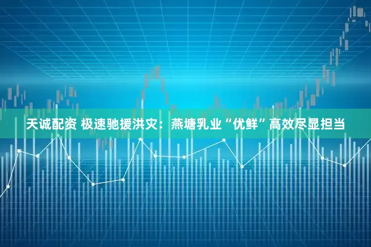 天诚配资 极速驰援洪灾：燕塘乳业“优鲜”高效尽显担当