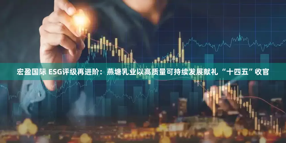 宏盈国际 ESG评级再进阶：燕塘乳业以高质量可持续发展献礼 “十四五”收官
