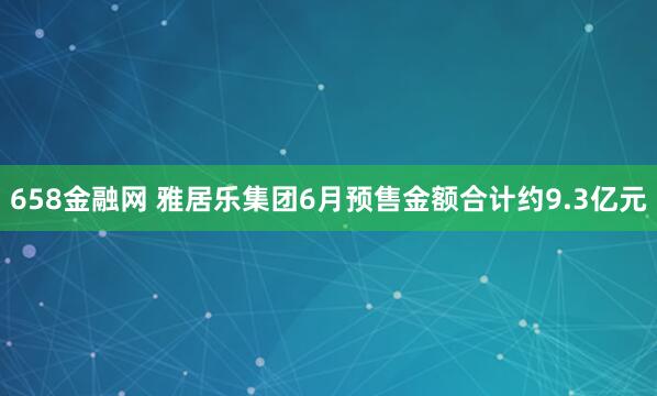 658金融网 雅居乐集团6月预售金额合计约9.3亿元