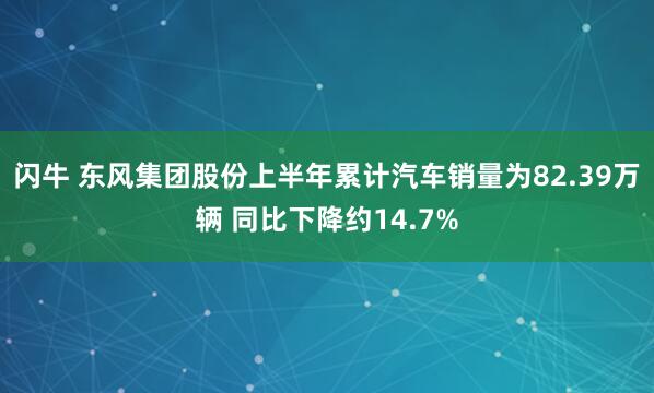闪牛 东风集团股份上半年累计汽车销量为82.39万辆 同比下降约14.7%
