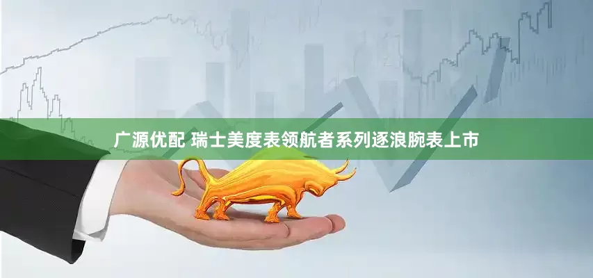 广源优配 瑞士美度表领航者系列逐浪腕表上市