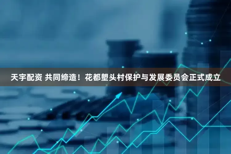 天宇配资 共同缔造！花都塱头村保护与发展委员会正式成立