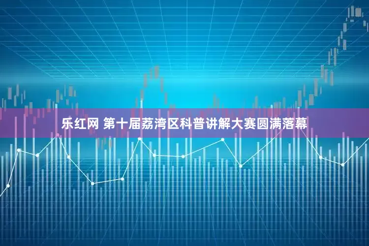 乐红网 第十届荔湾区科普讲解大赛圆满落幕
