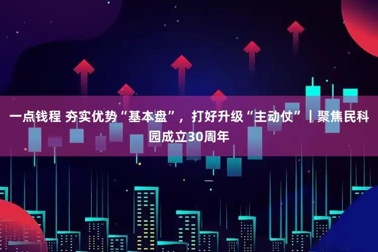 一点钱程 夯实优势“基本盘”，打好升级“主动仗”｜聚焦民科园成立30周年