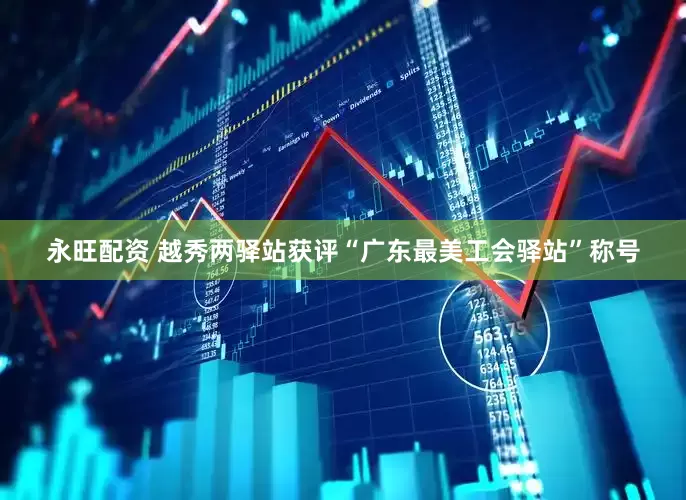 永旺配资 越秀两驿站获评“广东最美工会驿站”称号