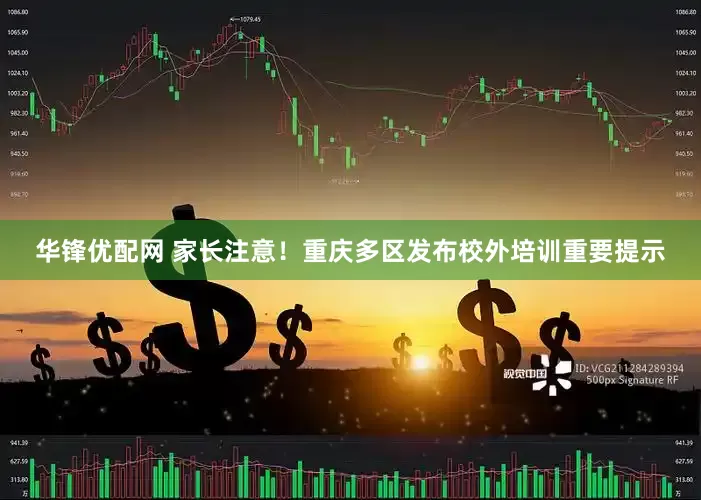 华锋优配网 家长注意！重庆多区发布校外培训重要提示