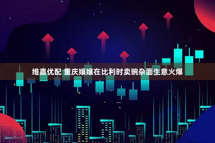维嘉优配 重庆孃孃在比利时卖豌杂面生意火爆