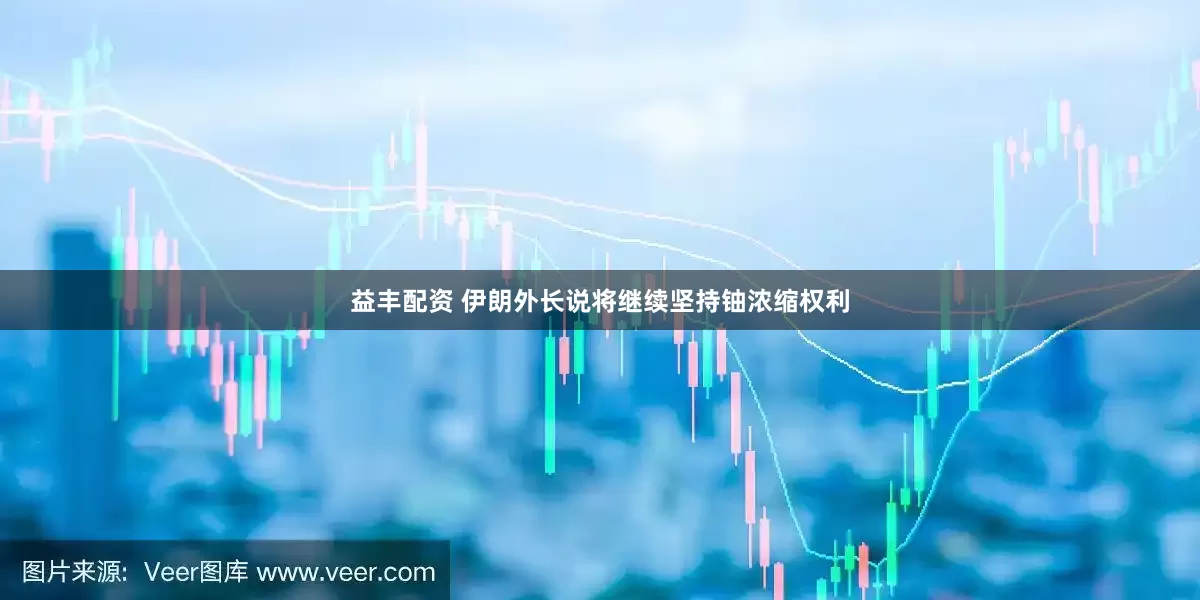 益丰配资 伊朗外长说将继续坚持铀浓缩权利