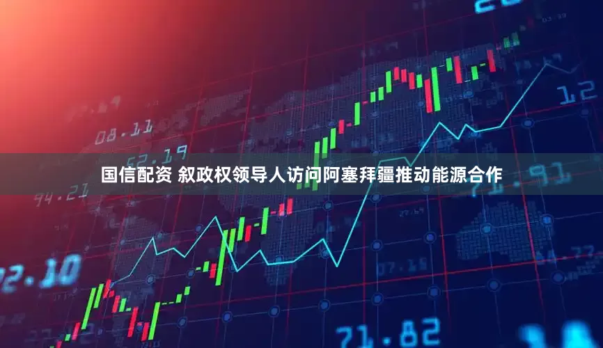 国信配资 叙政权领导人访问阿塞拜疆推动能源合作