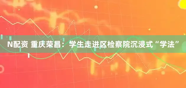 N配资 重庆荣昌：学生走进区检察院沉浸式“学法”