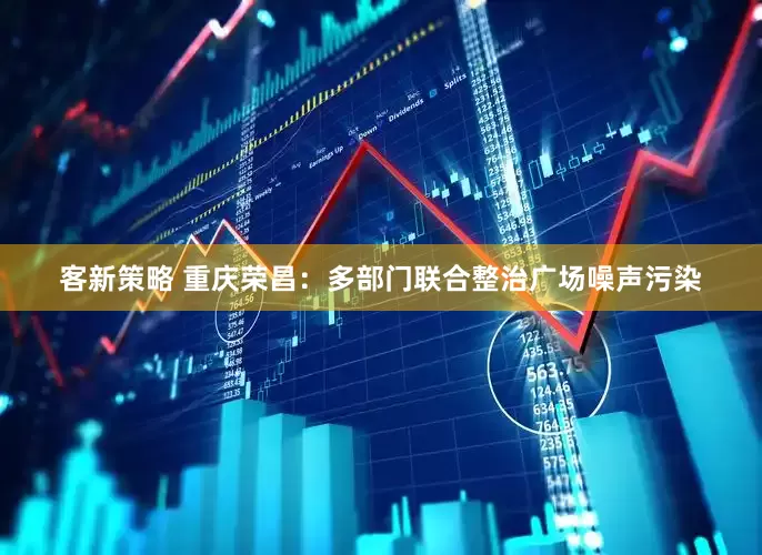 客新策略 重庆荣昌：多部门联合整治广场噪声污染