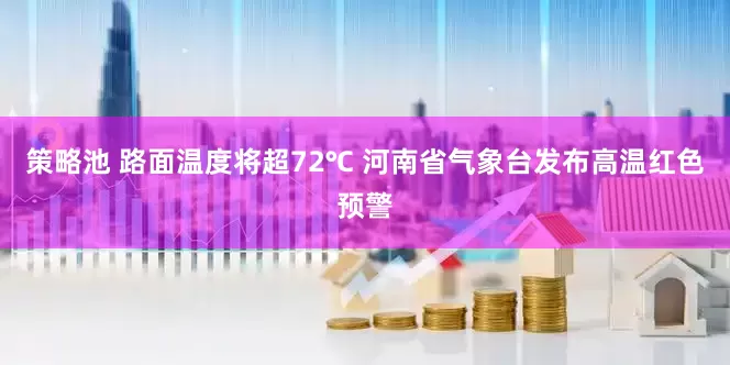 策略池 路面温度将超72℃ 河南省气象台发布高温红色预警